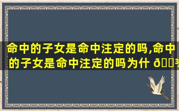 命中的子女是命中注定的吗,命中的子女是命中注定的吗为什 🌾 么